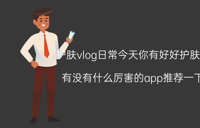 护肤vlog日常今天你有好好护肤吗 有没有什么厉害的app推荐一下？